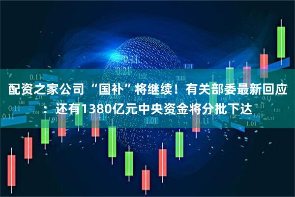 配资之家公司 “国补”将继续！有关部委最新回应：还有1380亿元中央资金将分批下达