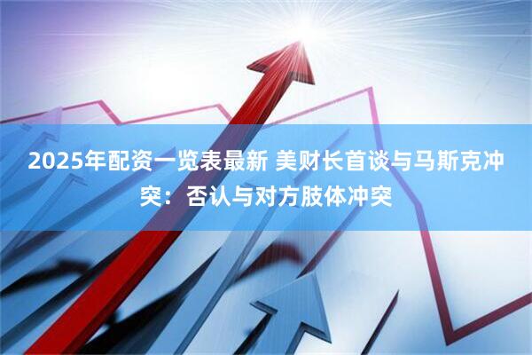 2025年配资一览表最新 美财长首谈与马斯克冲突：否认与对方肢体冲突