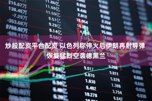 炒股配资平台配资 以色列称停火后伊朗再射导弹 恢复猛烈空袭德黑兰