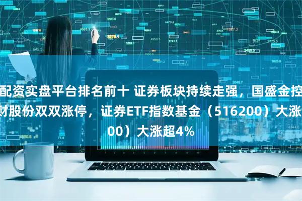 配资实盘平台排名前十 证券板块持续走强，国盛金控、湘财股份双双涨停，证券ETF指数基金（516200）大涨超4%