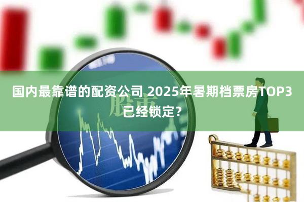 国内最靠谱的配资公司 2025年暑期档票房TOP3已经锁定？