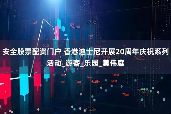 安全股票配资门户 香港迪士尼开展20周年庆祝系列活动_游客_乐园_莫伟庭