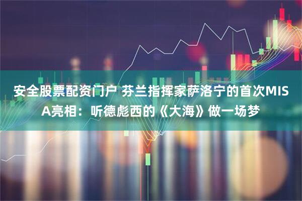 安全股票配资门户 芬兰指挥家萨洛宁的首次MISA亮相：听德彪西的《大海》做一场梦