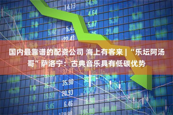 国内最靠谱的配资公司 海上有客来 | “乐坛阿汤哥”萨洛宁：古典音乐具有低碳优势