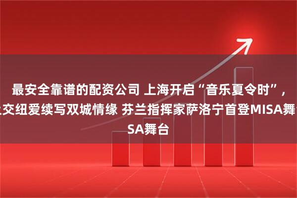 最安全靠谱的配资公司 上海开启“音乐夏令时”，上交纽爱续写双城情缘 芬兰指挥家萨洛宁首登MISA舞台