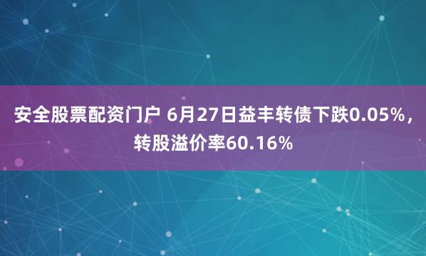 安全股票配资门户 6月27日益丰转债下跌0.05%，转股溢价率60.16%