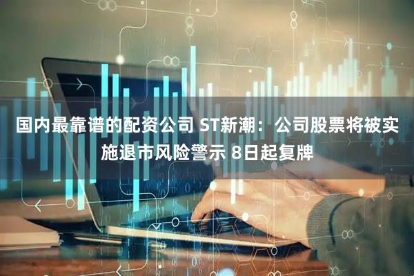 国内最靠谱的配资公司 ST新潮：公司股票将被实施退市风险警示 8日起复牌