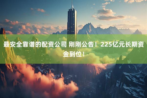 最安全靠谱的配资公司 刚刚公告！225亿元长期资金到位！