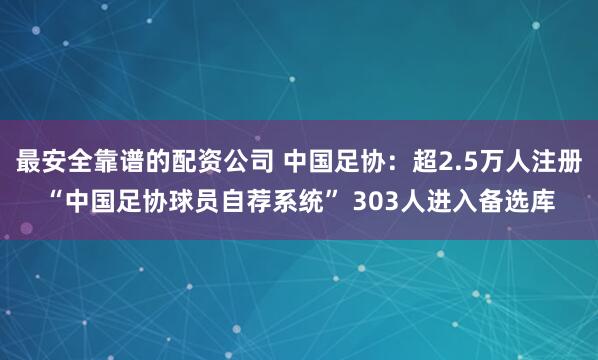 最安全靠谱的配资公司 中国足协：超2.5万人注册“中国足协球员自荐系统” 303人进入备选库