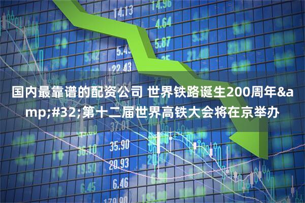 国内最靠谱的配资公司 世界铁路诞生200周年&#32;第十二届世界高铁大会将在京举办