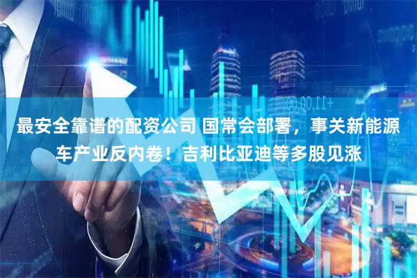 最安全靠谱的配资公司 国常会部署，事关新能源车产业反内卷！吉利比亚迪等多股见涨