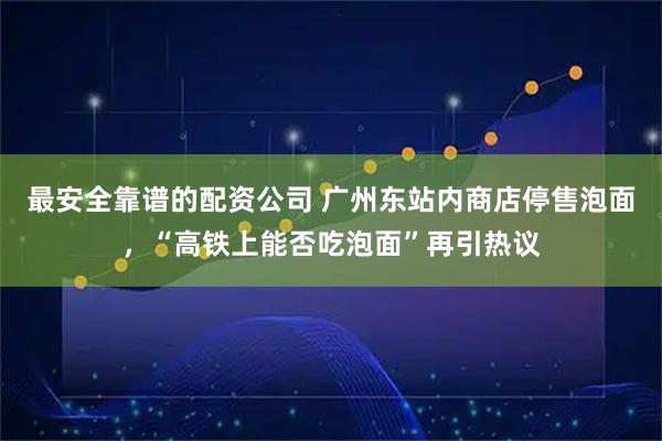 最安全靠谱的配资公司 广州东站内商店停售泡面，“高铁上能否吃泡面”再引热议