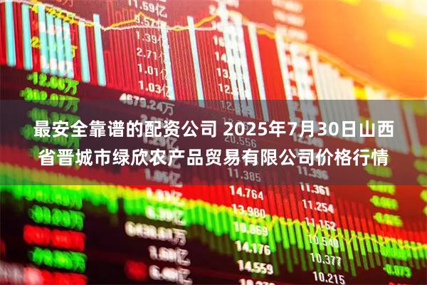 最安全靠谱的配资公司 2025年7月30日山西省晋城市绿欣农产品贸易有限公司价格行情