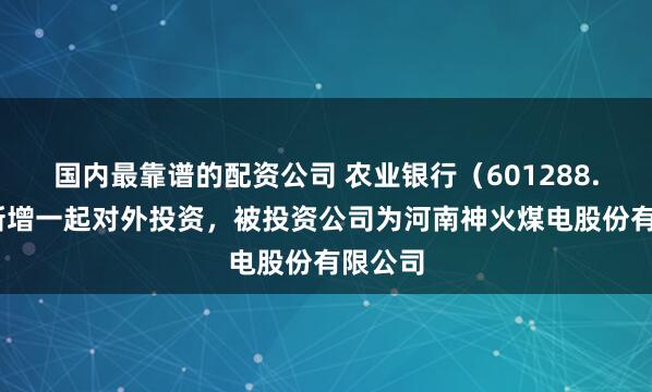 国内最靠谱的配资公司 农业银行（601288.SH）新增一起对外投资，被投资公司为河南神火煤电股份有限公司