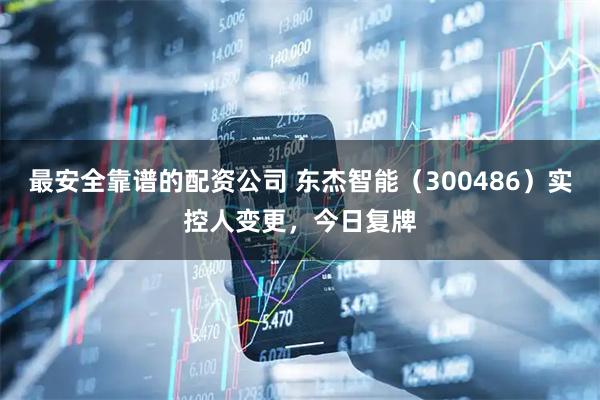 最安全靠谱的配资公司 东杰智能（300486）实控人变更，今日复牌
