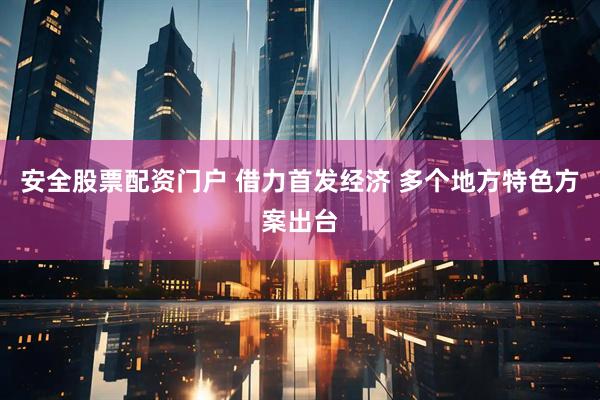 安全股票配资门户 借力首发经济 多个地方特色方案出台