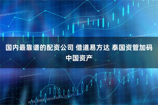 国内最靠谱的配资公司 借道易方达 泰国资管加码中国资产