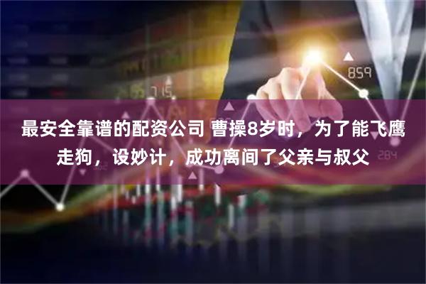 最安全靠谱的配资公司 曹操8岁时，为了能飞鹰走狗，设妙计，成功离间了父亲与叔父
