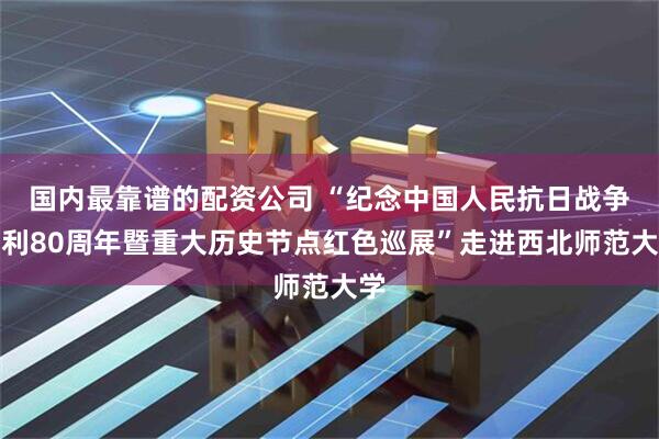 国内最靠谱的配资公司 “纪念中国人民抗日战争胜利80周年暨重大历史节点红色巡展”走进西北师范大学