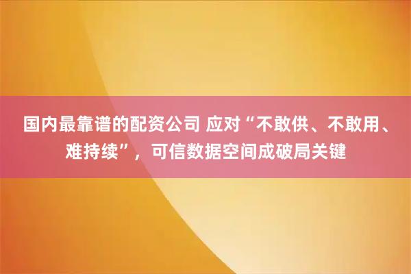 国内最靠谱的配资公司 应对“不敢供、不敢用、难持续”，可信数据空间成破局关键