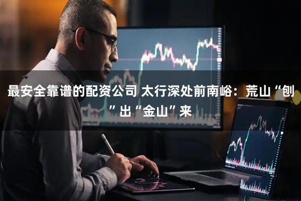 最安全靠谱的配资公司 太行深处前南峪：荒山“刨”出“金山”来