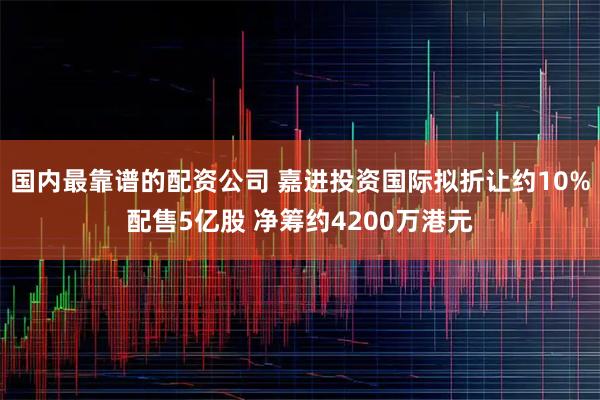 国内最靠谱的配资公司 嘉进投资国际拟折让约10%配售5亿股 净筹约4200万港元