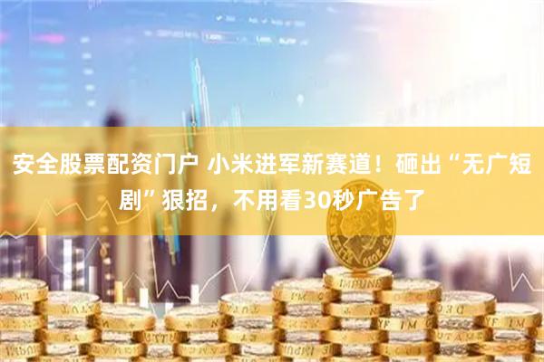 安全股票配资门户 小米进军新赛道！砸出“无广短剧”狠招，不用看30秒广告了