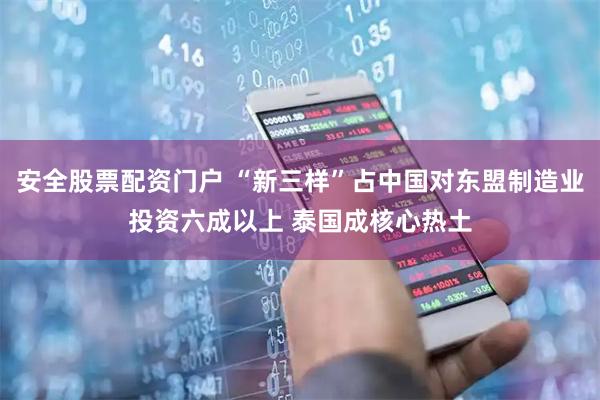 安全股票配资门户 “新三样”占中国对东盟制造业投资六成以上 泰国成核心热土