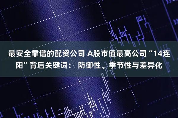 最安全靠谱的配资公司 A股市值最高公司“14连阳”背后关键词： 防御性、季节性与差异化
