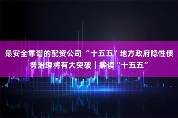 最安全靠谱的配资公司 “十五五”地方政府隐性债务治理将有大突破｜解读“十五五”