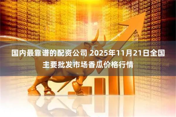 国内最靠谱的配资公司 2025年11月21日全国主要批发市场香瓜价格行情