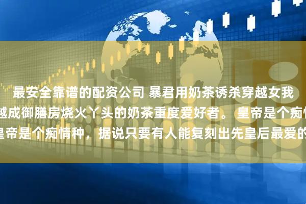 最安全靠谱的配资公司 暴君用奶茶诱杀穿越女我炸翻皇宫回家 我是穿越成御膳房烧火丫头的奶茶重度爱好者。 皇帝是个痴情种，据说只要有人能复刻出先皇后最爱的“快乐水”，便