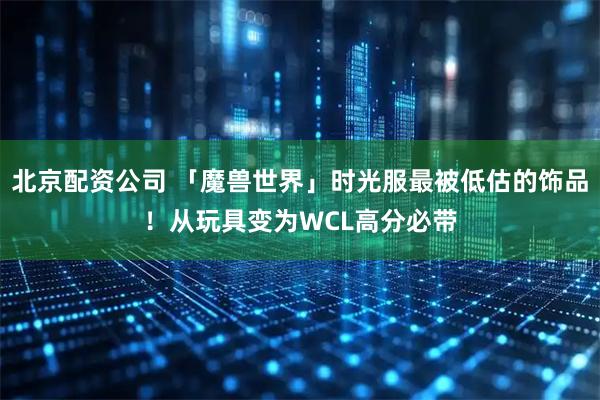 北京配资公司 「魔兽世界」时光服最被低估的饰品！从玩具变为WCL高分必带