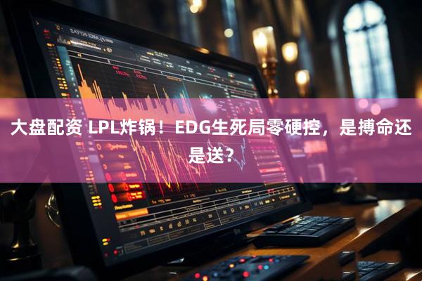 大盘配资 LPL炸锅！EDG生死局零硬控，是搏命还是送？