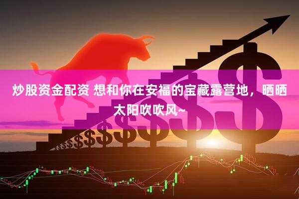 炒股资金配资 想和你在安福的宝藏露营地，晒晒太阳吹吹风~