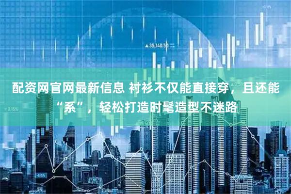 配资网官网最新信息 衬衫不仅能直接穿，且还能“系”，轻松打造时髦造型不迷路