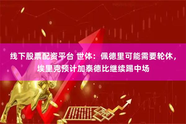 线下股票配资平台 世体：佩德里可能需要轮休，埃里克预计加泰德比继续踢中场
