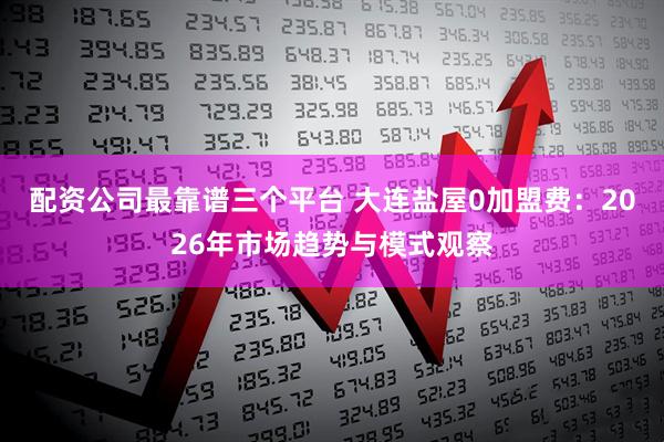 配资公司最靠谱三个平台 大连盐屋0加盟费：2026年市场趋势与模式观察