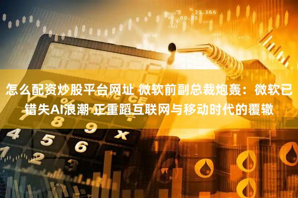 怎么配资炒股平台网址 微软前副总裁炮轰：微软已错失AI浪潮 正重蹈互联网与移动时代的覆辙