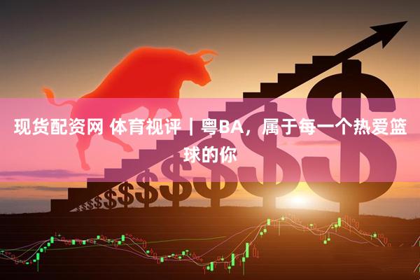现货配资网 体育视评｜粤BA，属于每一个热爱篮球的你